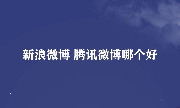 新浪微博 腾讯微博哪个好
