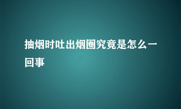抽烟时吐出烟圈究竟是怎么一回事