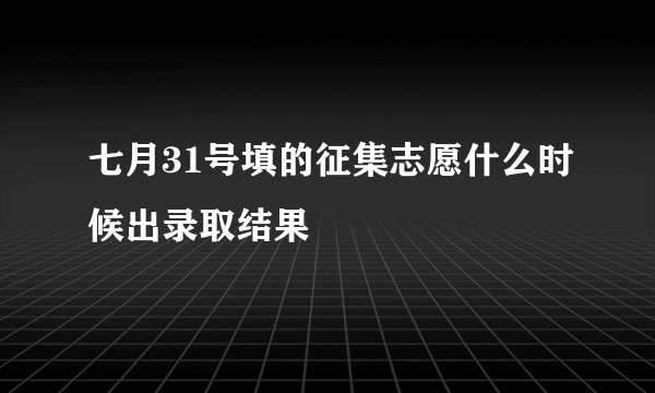 七月31号填的征集志愿什么时候出录取结果