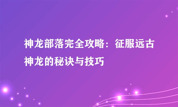 神龙部落完全攻略：征服远古神龙的秘诀与技巧