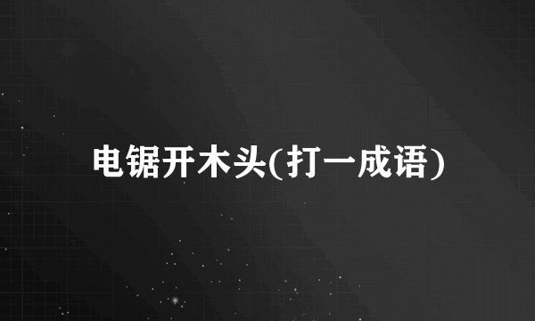 电锯开木头(打一成语)