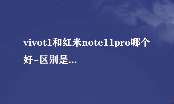 vivot1和红米note11pro哪个好-区别是什么-参数对比