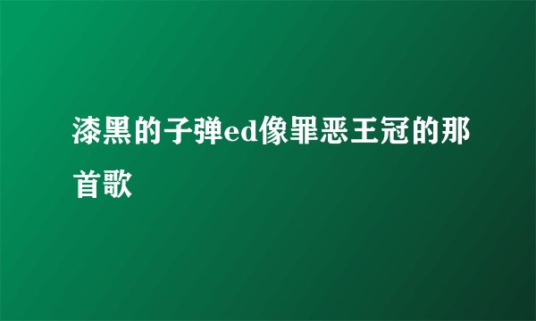 漆黑的子弹ed像罪恶王冠的那首歌