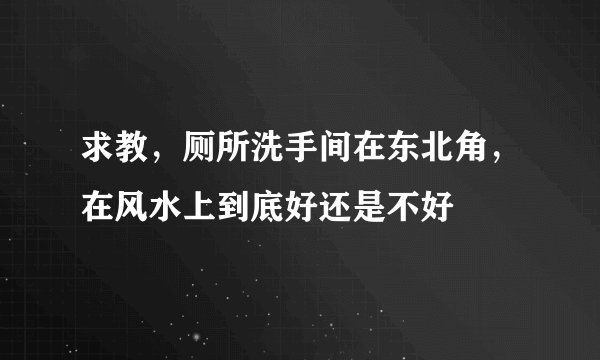 求教,厕所洗手间在东北角,在风水上到底好还是不好