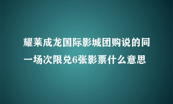 耀莱成龙国际影城团购说的同一场次限兑6张影票什么意思