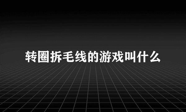 转圈拆毛线的游戏叫什么