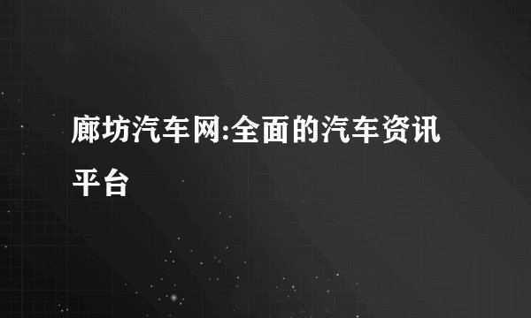 廊坊汽车网:全面的汽车资讯平台