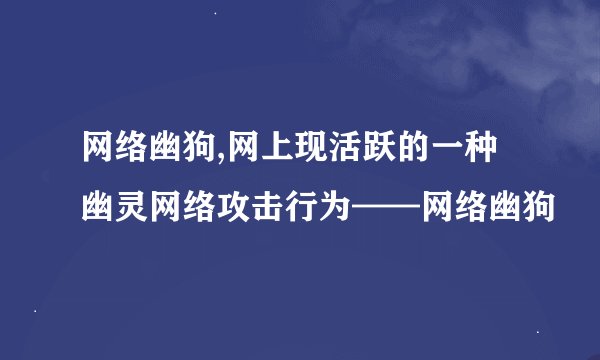 网络幽狗,网上现活跃的一种幽灵网络攻击行为——网络幽狗