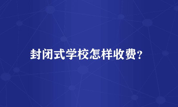 封闭式学校怎样收费?