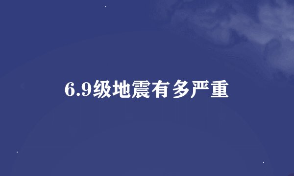 6.9级地震有多严重