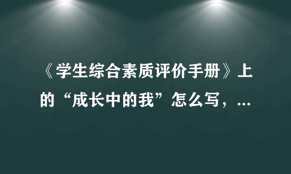 《学生综合素质评价手册》上的“成长中的我”怎么写，我是初一的，快啊！急！明天要交，好的给50分！