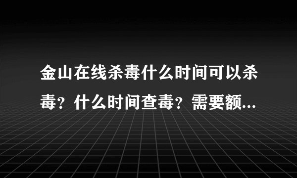 金山在线杀毒什么时间可以杀毒？什么时间查毒？需要额外安装什么吗？网址？杀毒效果怎么样？
