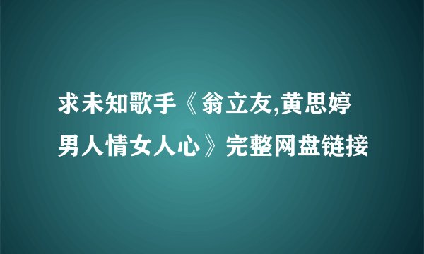求未知歌手《翁立友,黄思婷男人情女人心》完整网盘链接