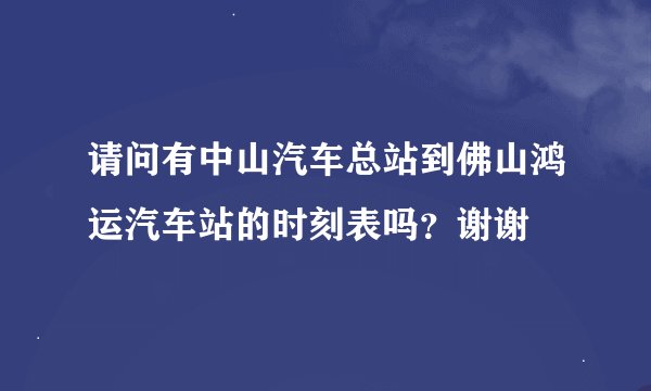 请问有中山汽车总站到佛山鸿运汽车站的时刻表吗？谢谢