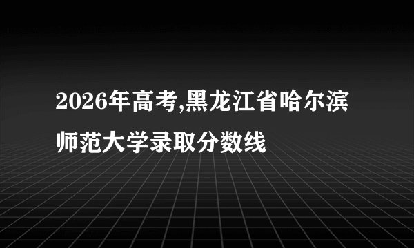 2026年高考,黑龙江省哈尔滨师范大学录取分数线