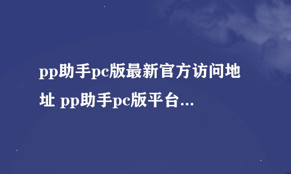 pp助手pc版最新官方访问地址 pp助手pc版平台入口链接官方首页