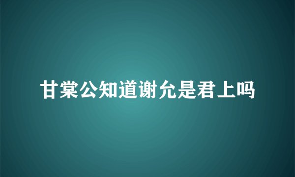 甘棠公知道谢允是君上吗