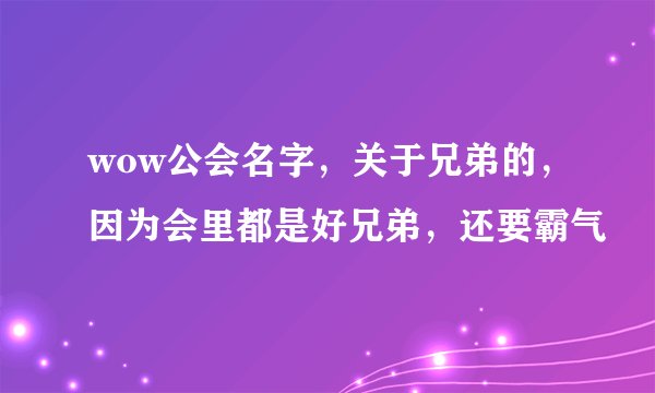 wow公会名字，关于兄弟的，因为会里都是好兄弟，还要霸气