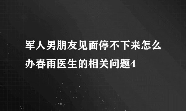 军人男朋友见面停不下来怎么办春雨医生的相关问题4