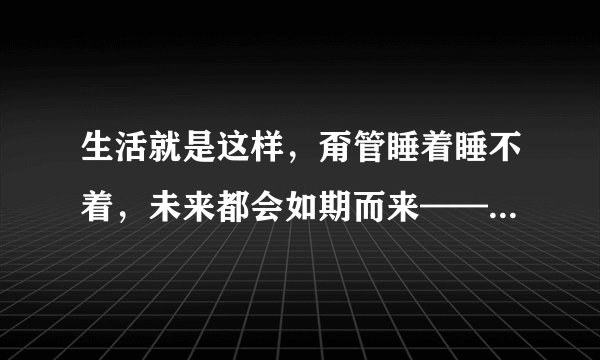 生活就是这样,甭管睡着睡不着,未来都会如期而来——孙睿经典语录