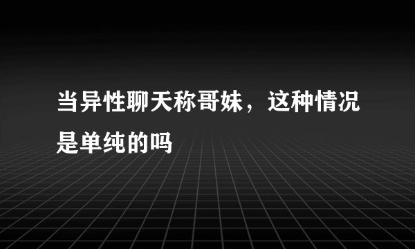 当异性聊天称哥妹，这种情况是单纯的吗