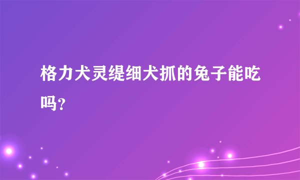 格力犬灵缇细犬抓的兔子能吃吗?