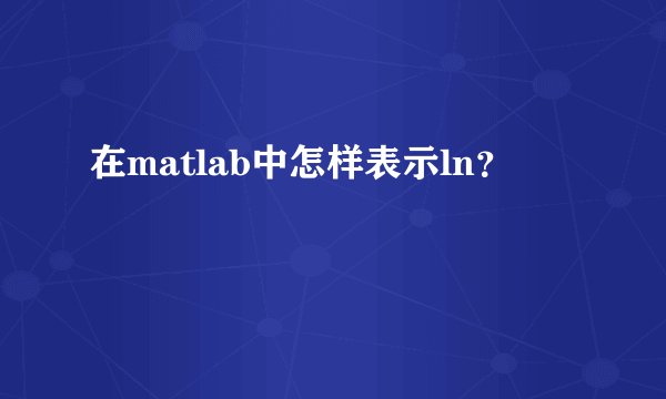 在matlab中怎样表示ln？