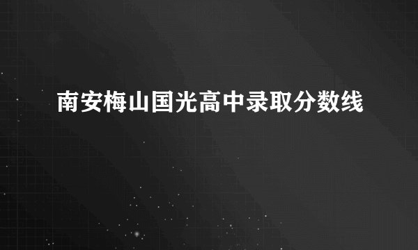 南安梅山国光高中录取分数线
