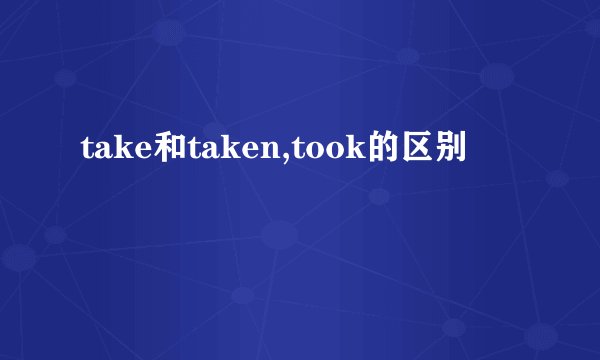 take和taken,took的区别