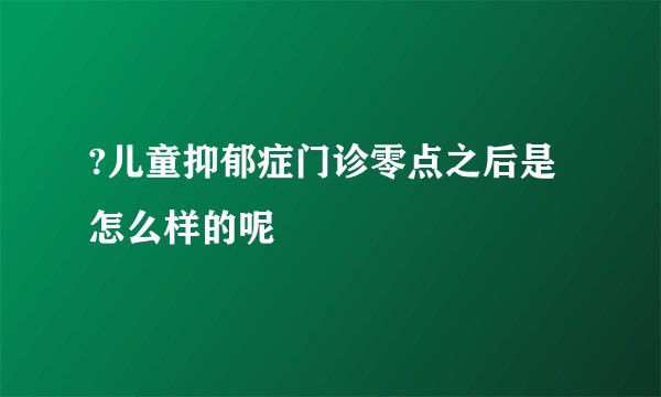 ?儿童抑郁症门诊零点之后是怎么样的呢