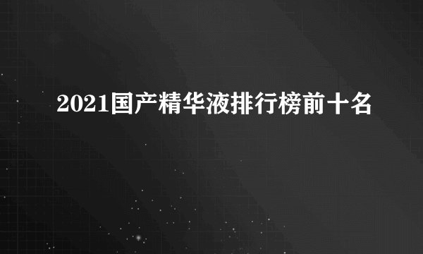 2021国产精华液排行榜前十名