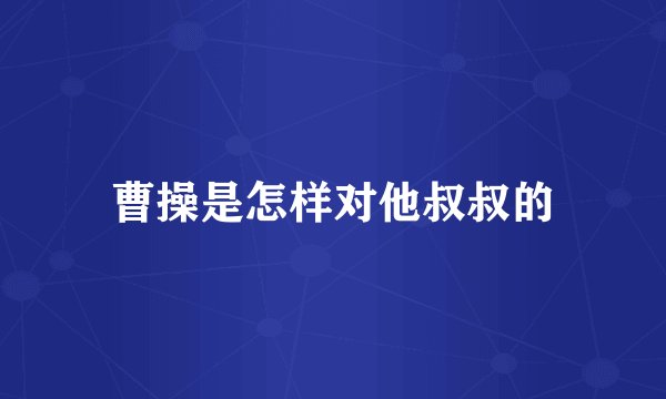 曹操是怎样对他叔叔的