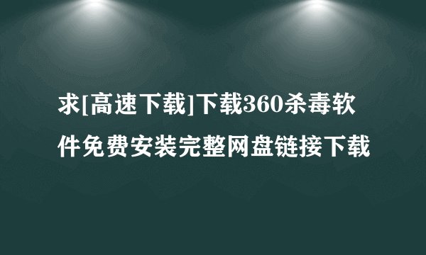 求[高速下载]下载360杀毒软件免费安装完整网盘链接下载