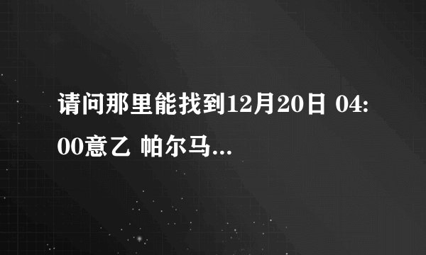 请问那里能找到12月20日 04:00意乙 帕尔马VS薛达迪拿的直播录像