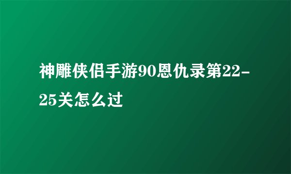 神雕侠侣手游90恩仇录第22-25关怎么过