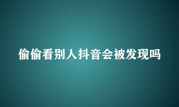 偷偷看别人抖音会被发现吗