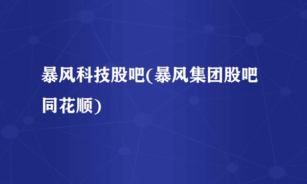 暴风科技股吧(暴风集团股吧同花顺)