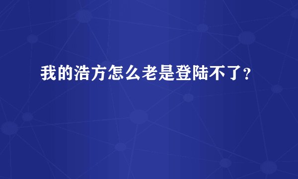 我的浩方怎么老是登陆不了？