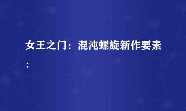 女王之门：混沌螺旋新作要素：