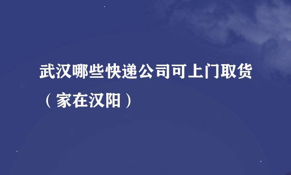 武汉哪些快递公司可上门取货(家在汉阳)