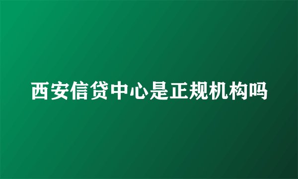 西安信贷中心是正规机构吗