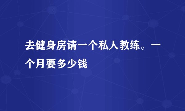 去健身房请一个私人教练。一个月要多少钱