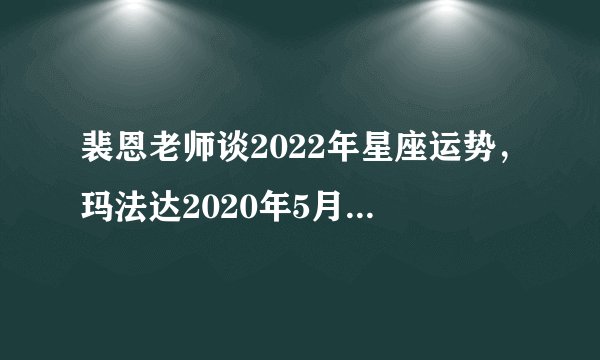 裴恩老师谈2022年星座运势，玛法达2020年5月13日至5月19日1