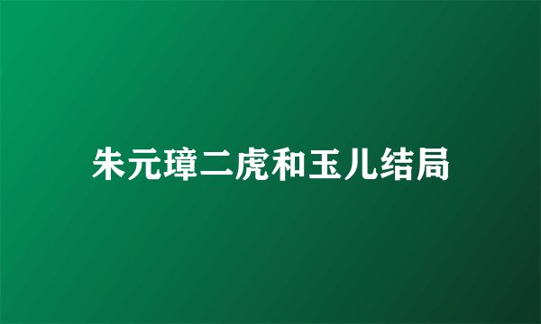 朱元璋二虎和玉儿结局