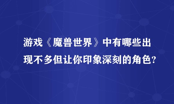 游戏《魔兽世界》中有哪些出现不多但让你印象深刻的角色?