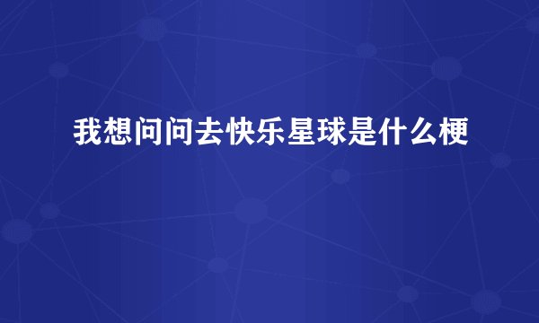 我想问问去快乐星球是什么梗