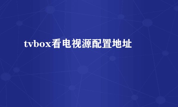 tvbox看电视源配置地址