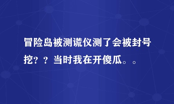 冒险岛被测谎仪测了会被封号挖？？当时我在开傻瓜。。