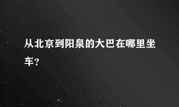从北京到阳泉的大巴在哪里坐车？