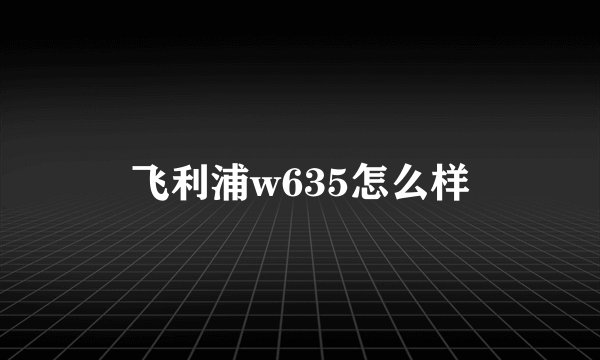 飞利浦w635怎么样